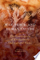 War, peace, and human nature : the convergence of evolutionary and cultural views / edited by Douglas P. Fry.