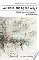 We travel the space ways : black imagination, fragments, and diffractions / Henriette Gunkel, Kara Lynch (eds.).