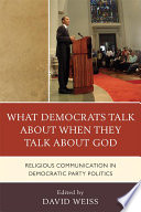 What Democrats talk about when they talk about God : religious communication in Democratic Party politics /