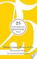 What comes down to us : 25 contemporary Kentucky poets / edited by Jeff Worley ; foreword by Ed McClanahan.