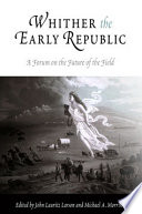 Whither the early republic : a forum on the future of the field / edited by John Larson and Michael Morrison.
