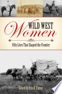 Wild west women : fifty lives that shaped the frontier / edited by Erin H. Turner.