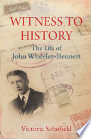 Witness to History : the Life of John Wheeler-Bennett /