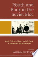 Youth and rock in the Soviet bloc : youth cultures, music, and the state in Russia and Eastern Europe / edited by William Jay Risch.