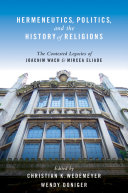 Hermeneutics, politics, and the history of religions : the contested legacies of Joachim Wach and Mircea Eliade / edited by Christian K. Wedemeyer and Wendy Doniger.