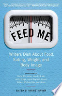 Feed me! : writers dish about food, eating, weight, and body image / edited by Harriet Brown.