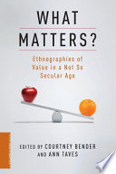 What matters? : ethnographies of value in a not so secular age / edited by Courtney Bender and Ann Taves.