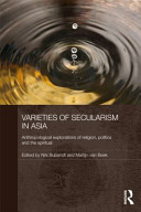 Varieties of secularism in Asia : anthropological explorations of religion, politics, and the spiritual / edited by Nils Bubandt and Martijn van Beek.