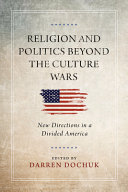 Religion and politics beyond the culture wars : new directions in a divided America / edited by Darren Dochuk.