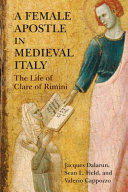 A female apostle in medieval Italy : the life of Clare of Rimini / [edited and translated by] Jacques Dalarun, Sean L. Field, and Valerio Cappozzo.