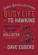 Some recollections of a busy life : the forgotten story of the real town of Hollister, California / by T. S. Hawkins ; with a new introduction by Dave Eggers.