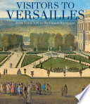 Visitors to Versailles : from Louis XIV to the French Revolution / edited by Daniëlle Kisluk-Grosheide and Bertrand Rondot.