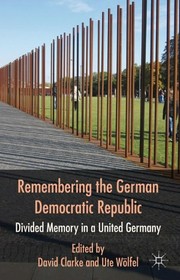 Remembering the German Democratic Republic : divided memory in a united Germany / edited by David Clarke, Ute Wölfel.