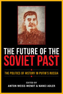 The future of the Soviet past : the politics of history in Putin's Russia / edited by Anton Weiss-Wendt and Nanci Adler.