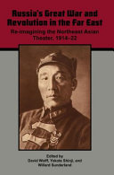 Russia's Great War and Revolution in the Far East : re-imagining the northeast Asian theater, 1914-22 /