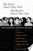 My sister, guard your veil; my brother, guard your eyes : uncensored Iranian voices / Lila Azam Zanganeh, editor.