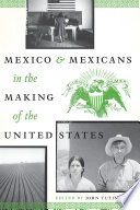 Mexico and Mexicans in the making of the United States /