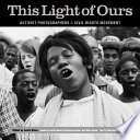 This light of ours : activist photographers of the civil rights movement / edited by Leslie G. Kelen ; essays by Julian Bond, Clayborne Carson, and Matt Herron ; text by Charles E. Cobb, Jr.