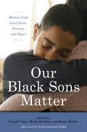 Our Black sons matter : mothers talk about fears, sorrows, and hopes / edited by George Yancy, Maria del Guadalupe Davidson, and Susan Hadley.