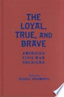 The loyal, true, and brave : America's Civil War soldiers / edited by Steven E. Woodworth.