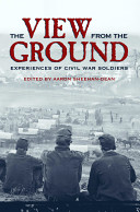 The view from the ground : experiences of Civil War soldiers / edited by Aaron Sheehan-Dean ; with an afterword by Joseph T. Glatthaar.