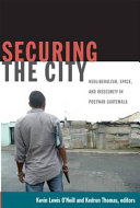 Securing the city : neoliberalism, space, and insecurity in postwar Guatemala /