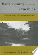 Backcountry crucibles : the Lehigh Valley from settlement to steel / edited by Jean R. Soderlund and Catherine S. Parzynski.