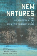 New natures : joining environmental history with science and technology studies / edited by Dolly Jørgensen, Finn Arne Jørgensen, and Sara B. Pritchard.