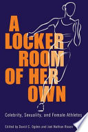 A locker room of her own : celebrity, sexuality, and female athletes / edited by David C. Ogden and Joel Nathan Rosen.