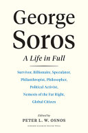 George Soros : a life in full : survivor, billionaire, speculator, philanthropist, philosopher, politcal activist, nemesis of the Far Right, global citizen /