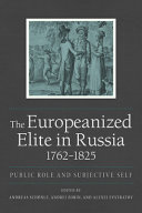The Europeanized elite in Russia, 1762-1825 : public role and subjective self / edited by Andreas Schönle, Andrei Zorin, and Alexei Evstratov.