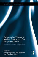 Transgressive women in modern Russian and East European cultures : from the bad to the blasphemous / edited by Yana Hashamova, Beth Holmgren and Mark Lipovetsky.