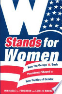 W stands for women : how the George W. Bush presidency shaped a new politics of gender / edited by Michaele L. Ferguson and Lori Jo Marso.