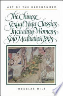 Art of the bedchamber : the Chinese sexual yoga classics including women's solo meditation texts /