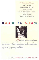 Room to grow : 22 writers encounter the pleasures and paradoxes of raising young children /