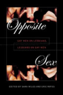 Opposite sex : gay men on lesbians, lesbians on gay men / edited by Sara Miles and Eric Rofes.