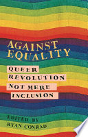 Against equality : queer revolution, not mere inclusion / edited by Ryan Conrad.