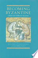 Becoming Byzantine : children and childhood in Byzantium / edited by Arietta Papaconstantinou and Alice-Mary Talbot.