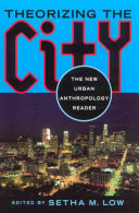 Theorizing the city : the new urban anthropology reader / edited by Setha M. Low.