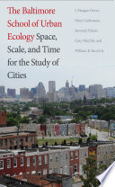 The Baltimore School of Urban Ecology : space, scale, and time for the study of cities / J. Morgan Grove, Mary L. Cadenasso, Steward T.A. Pickett, Gary E. Machlis, and William R. Burch Jr.