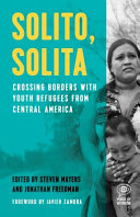 Solito, solita : crossing borders with youth refugees from Central America / edited by Steven Mayers and Jonathan Freedman ; with a foreword by Javier Zamora.