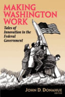 Making Washington work : tales of innovation in the federal government / John D. Donahue, editor ; with a foreword by Alan Altshuler and Patricia McGinnis.