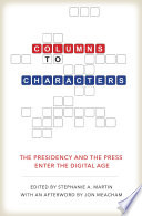 Columns to characters : the presidency and the press enter the digital age / edited by Stephanie A. Martin ; with a foreword by Peter Baker ; and an afterword by Jon Meacham.