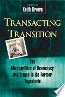 Transacting transition : the micropolitics of democracy assistance in the former Yugoslavia / edited by Keith Brown.