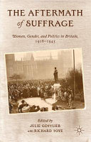 Aftermath of suffrage : women, gender, and politics in Britain, 1918-1945 / edited by Julie Gottlieb, Senior Lecturer in Modern History, University of Sheffield and Richard Toye, Professor of Modern History, University of Exeter.