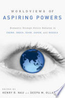 Worldviews of aspiring powers : domestic foreign policy debates in China, India, Iran, Japan, and Russia / edited by Henry R. Nau and Deepa M. Ollapally.