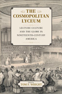 The cosmopolitan lyceum : lecture culture and the globe in nineteenth-century America / edited by Tom F. Wright.