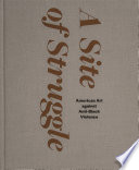 A site of struggle : American art against anti-black violence / edited by Janet Dees ; with contributions by Sampada Aranke, Courtney R. Baker, Huey Copeland, Leslie M. Harris, LaCharles Ward.