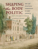 Shaping the body politic : art and political formation in early America / edited by Maurie D. McInnis and Louis P. Nelson.