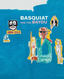Basquiat and the Bayou : presented by the Helis Foundation, a project of Prospect New Orleans / Franklin Sirmans ; with contributions by Robert G. O'Meally and Robert Farris Thompson.